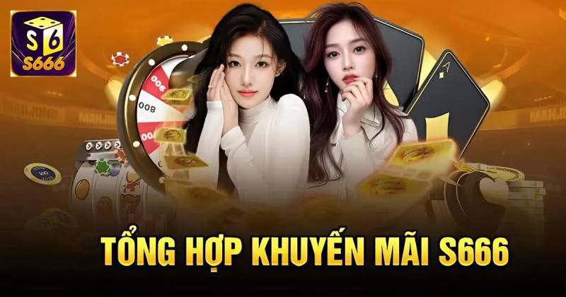 Khuyen Mai S666 – Tong Hop Uu Dai Moi Nhat Danh Cho Thanh Vien